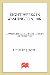 Title: Eight Weeks in Washington, 1861: Abraham Lincoln and the Hazards of Transition, Author: Richard J. Tofel