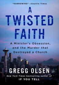 Title: A Twisted Faith: A Minister's Obsession and the Murder That Destroyed a Church, Author: Gregg Olsen