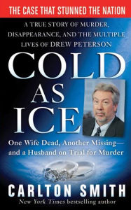 Title: Cold as Ice: A True Story of Murder, Disappearance, and the Multiple Lives of Drew Peterson, Author: Carlton Smith