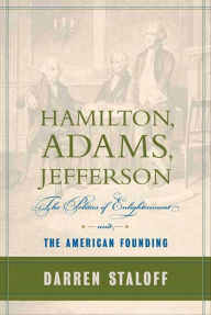 Title: Hamilton, Adams, Jefferson: The Politics of Enlightenment and the American Founding, Author: Darren Staloff