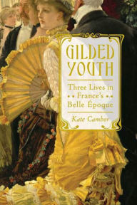 Title: Gilded Youth: Three Lives in France's Belle Époque, Author: Kate Cambor