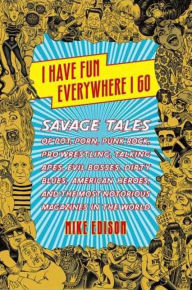 Title: I Have Fun Everywhere I Go: Savage Tales of Pot, Porn, Punk Rock, Pro Wrestling, Talking Apes, Evil Bosses, Dirty Blues, American Heroes, and the Most Notorious Magazines in the World, Author: Mike Edison