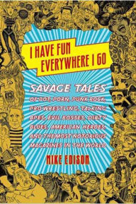 Title: I Have Fun Everywhere I Go: Savage Tales of Pot, Porn, Punk Rock, Pro Wrestling, Talking Apes, Evil Bosses, Dirty Blues, American Heroes, and the Most Notorious Magazines in the World, Author: Mike Edison