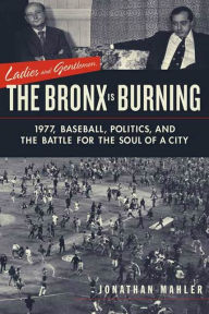 Title: Ladies and Gentlemen, the Bronx Is Burning: 1977, Baseball, Politics, and the Battle for the Soul of a City, Author: Jonathan Mahler