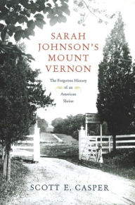 Title: Sarah Johnson's Mount Vernon: The Forgotten History of an American Shrine, Author: Scott E. Casper