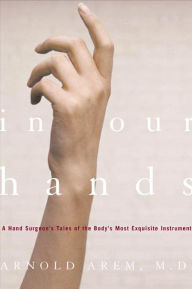 Title: In Our Hands: A Hand Surgeon's Tales of the Body's Most Exquisite Instrument, Author: Arnold Arem