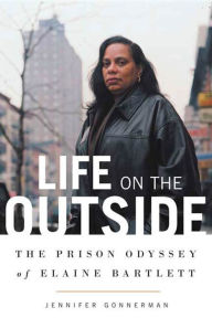 Title: Life on the Outside: The Prison Odyssey of Elaine Bartlett, Author: Jennifer Gonnerman