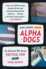 Title: Alpha Dogs: The Americans Who Turned Political Spin into a Global Business, Author: James Harding