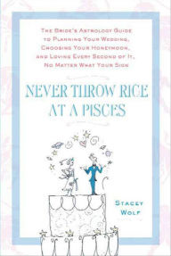 Title: Never Throw Rice at a Pisces: The Bride's Astrology Guide to Planning Your Wedding, Choosing Your Honeymoon, and Loving Every Second of It, No Matter What Your Sign, Author: Stacey Wolf