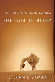 Title: The Subtle Body: The Story of Yoga in America, Author: Stefanie Syman
