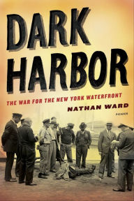 Title: Dark Harbor: The War for the New York Waterfront, Author: Nathan  Ward