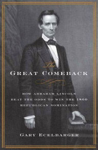 Title: The Great Comeback: How Abraham Lincoln Beat the Odds to Win the 1860 Republican Nomination, Author: Gary Ecelbarger