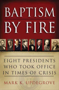 Title: Baptism by Fire: Eight Presidents Who Took Office in Times of Crisis, Author: Mark K. Updegrove