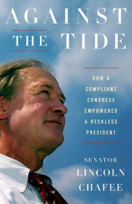 Title: Against the Tide: How a Compliant Congress Empowered a Reckless President, Author: Lincoln Chafee