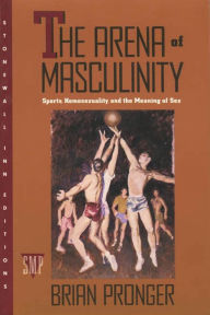 Title: The Arena of Masculinity: Sports, Homosexuality, and the Meaning of Sex, Author: Brian Pronger