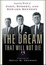 Title: The Dream That Will Not Die: Inspiring Words of John, Robert, and Edward Kennedy, Author: Brian M. Thomsen