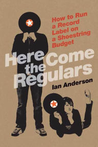 Title: Here Come the Regulars: How to Run a Record Label on a Shoestring Budget, Author: Ian Anderson