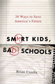 Title: Smart Kids, Bad Schools: 38 Ways to Save America's Future, Author: Brian Crosby