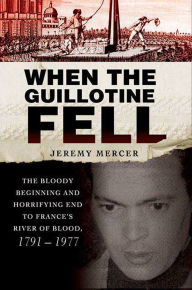 Title: When the Guillotine Fell: The Bloody Beginning and Horrifying End to France's River of Blood, 1791-1977, Author: Jeremy Mercer