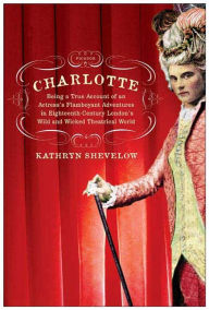 Title: Charlotte: Being a True Account of an Actress's Flamboyant Adventures in Eighteenth-Century London's Wild and Wicked Theatrical World, Author: Kathryn Shevelow