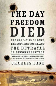 Title: The Day Freedom Died: The Colfax Massacre, the Supreme Court, and the Betrayal of Reconstruction, Author: Charles Lane