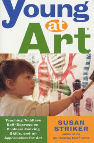 Title: Young at Art: Teaching Toddlers Self-Expression, Problem-Solving Skills, and an Appreciation for Art, Author: Susan Striker