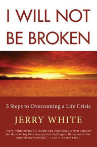 Title: I Will Not Be Broken: Five Steps to Overcoming a Life Crisis, Author: Jerry White