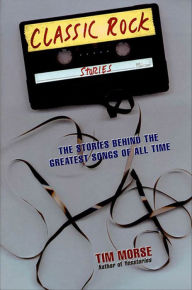 Title: Classic Rock Stories: The Stories Behind the Greatest Songs of All Time, Author: Tim Morse
