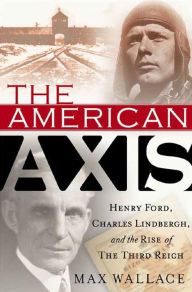 Title: The American Axis: Henry Ford, Charles Lindbergh, and the Rise of the Third Reich, Author: Max Wallace