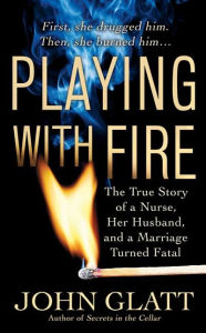 Title: Playing With Fire: The True Story of a Nurse, Her Husband, and a Marriage Turned Fatal, Author: John Glatt