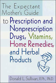 Title: The Expectant Mother's Guide: to Prescription and Nonprescription Drugs, Vitamins, Home Remedies, and Herbal Products, Author: Donald L. Sullivan