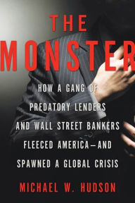 Title: The Monster: How a Gang of Predatory Lenders and Wall Street Bankers Fleeced America--and Spawned a Global Crisis, Author: Michael W. Hudson