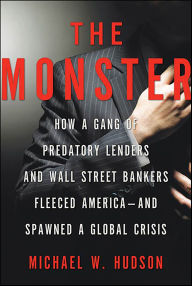 Title: The Monster: How a Gang of Predatory Lenders and Wall Street Bankers Fleeced America-and Spawned a Global Crisis, Author: Michael W. Hudson