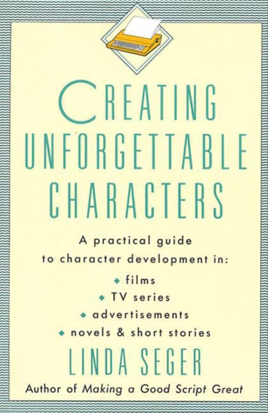 Creating Unforgettable Characters: A Practical Guide to Character Development in Films, TV Series, Advertisements, Novels & Short Stories