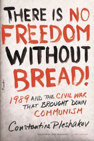 Title: There Is No Freedom Without Bread!: 1989 and the Civil War That Brought Down Communism, Author: Constantine Pleshakov