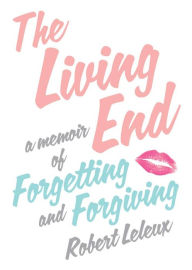 Title: The Living End: A Memoir of Forgetting and Forgiving, Author: Robert Leleux