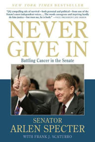 Title: Never Give In: Battling Cancer in the Senate, Author: Sen. Arlen Specter