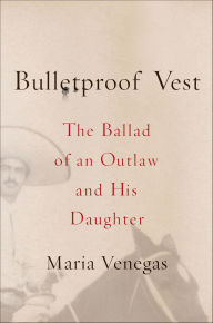 Title: Bulletproof Vest: The Ballad of an Outlaw and His Daughter, Author: Maria Venegas