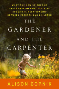 Title: The Gardener and the Carpenter: What the New Science of Child Development Tells Us About the Relationship Between Parents and Children, Author: Alison Gopnik