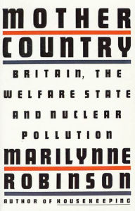 Title: Mother Country: Britain, the Welfare State and Nuclear Pollution, Author: Marilynne Robinson
