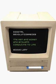 Title: Digital Revolutionaries: The Men and Women Who Brought Computing to Life, Author: Steve  Lohr