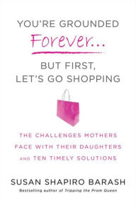 Title: You're Grounded Forever...But First, Let's Go Shopping: The Challenges Mothers Face with Their Daughters and Ten Timely Solutions, Author: Susan Shapiro Barash