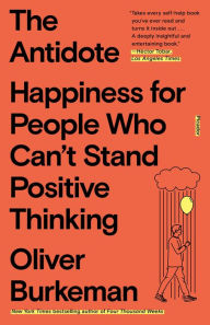 Title: The Antidote: Happiness for People Who Can't Stand Positive Thinking, Author: Oliver Burkeman