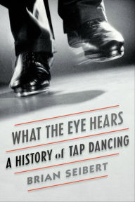 Free downloads for kindle books online What the Eye Hears: A History of Tap Dancing by Brian Seibert FB2