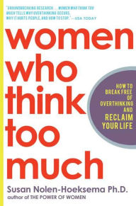 Title: Women Who Think Too Much: How to Break Free of Overthinking and Reclaim Your Life, Author: Susan Nolen-Hoeksema