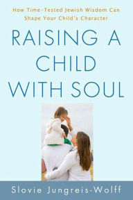 Title: Raising a Child with Soul: How Time-Tested Jewish Wisdom Can Shape Your Child's Character, Author: Slovie Jungreis-Wolff