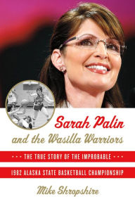 Title: Sarah Palin and the Wasilla Warriors: The True Story of the Improbable 1982 Alaska State Basketball Championship, Author: Mike Shropshire