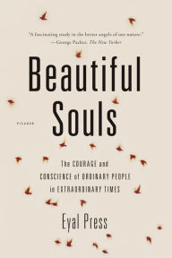 Title: Beautiful Souls: The Courage and Conscience of Ordinary People in Extraordinary Times, Author: Eyal  Press