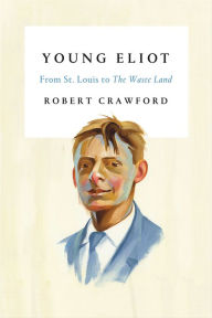 Title: Young Eliot: From St. Louis to The Waste Land, Author: Robert Crawford