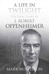 Title: A Life in Twilight: The Final Years of J. Robert Oppenheimer, Author: Mark Wolverton